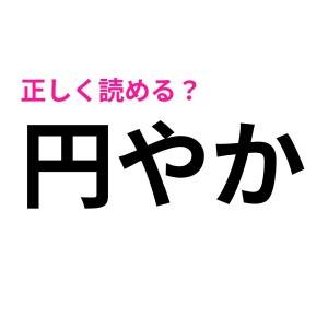 まさか「円やか」が読めないとは……(汗)あなたは読める？【読み間違いが多い漢字】