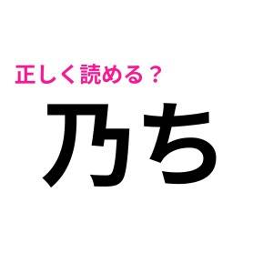 やばい、ずっと「のち」って読んでた……。「乃ち」の正解は？【読み間違いが多い漢字】