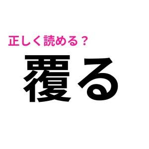 まさか「ふくる」だと思ってないよね？「覆る」の正しい読み方はコレ！【読み間違いが多い漢字】